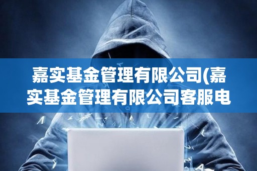 嘉實(shí)基金管理有限公司(嘉實(shí)基金管理有限公司客服電話)