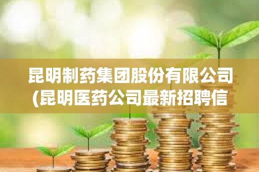 昆明制藥集團股份有限公司(昆明醫藥公司最新招聘信息)