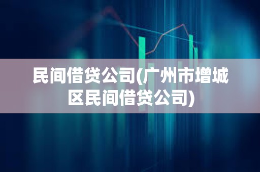 民間借貸公司(廣州市增城區民間借貸公司)