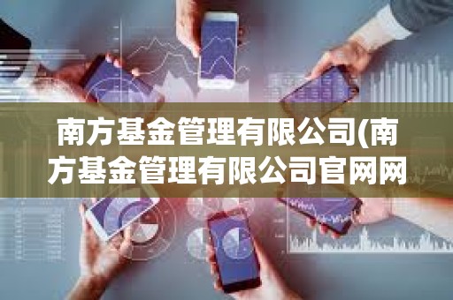 南方基金管理有限公司(南方基金管理有限公司官網網站)