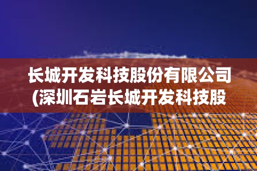 長城開發科技股份有限公司(深圳石巖長城開發科技股份有限公司)