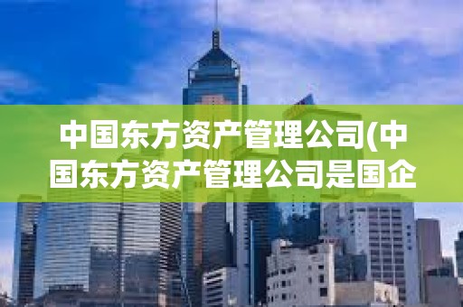 中國東方資產管理公司(中國東方資產管理公司是國企嗎)