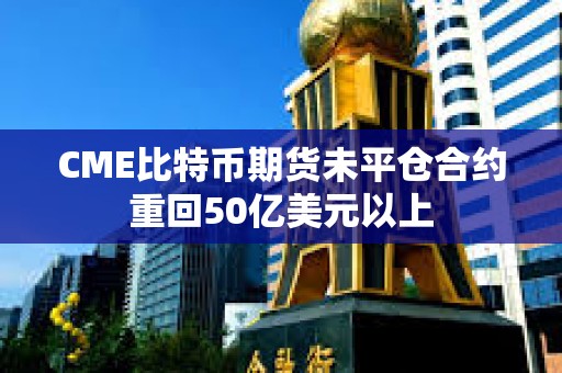 CME比特幣期貨未平倉合約重回50億美元以上