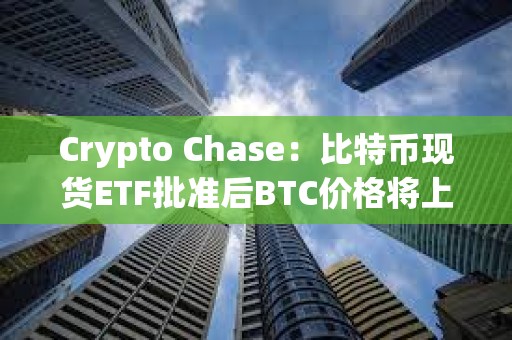 Crypto Chase：比特幣現貨ETF批準后BTC價格將上漲至4.6萬美元
