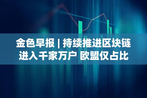 金色早報 | 持續推進區塊鏈進入千家萬戶 歐盟僅占比特幣挖礦算力的6%