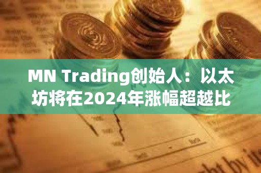 MN Trading創始人：以太坊將在2024年漲幅超越比特幣