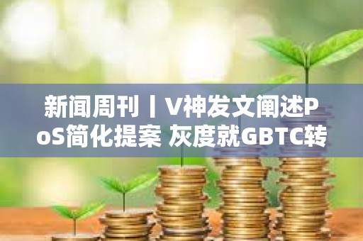 新聞周刊丨V神發文闡述PoS簡化提案 灰度就GBTC轉換提交修訂后的S-3文件