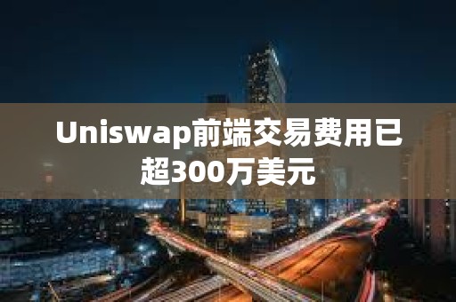 Uniswap前端交易費用已超300萬美元