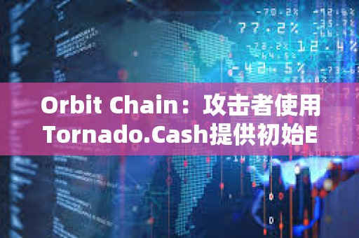 Orbit Chain：攻擊者使用Tornado.Cash提供初始ETH，資產已被發送不同錢包