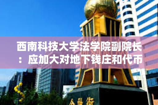 西南科技大學法學院副院長：應加大對地下錢莊和代幣融資交易平臺打擊力度和有效規范