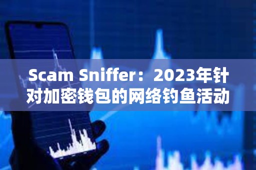 Scam Sniffer：2023年針對加密錢包的網絡釣魚活動竊取近3億美元