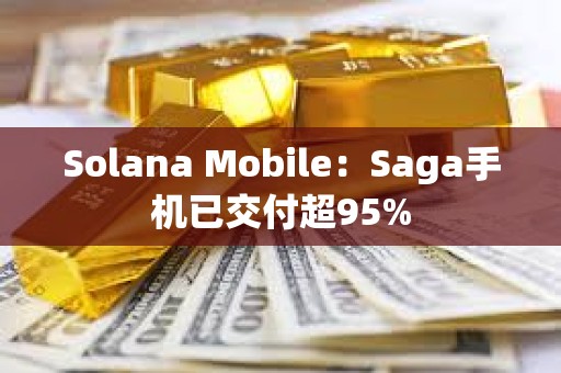 Solana Mobile：Saga手機已交付超95%