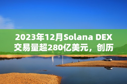 2023年12月Solana DEX交易量超280億美元，創歷史新高