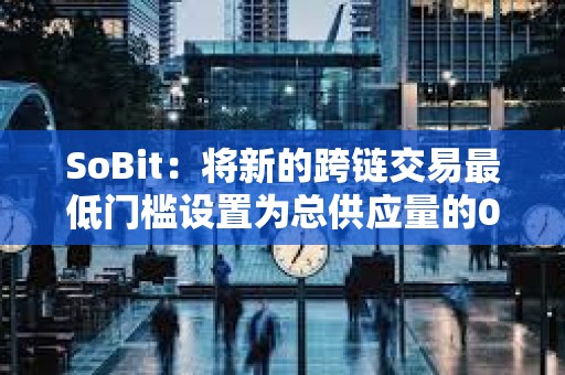 SoBit：將新的跨鏈交易最低門檻設置為總供應量的0.01%
