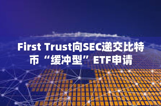 First Trust向SEC遞交比特幣“緩沖型”ETF申請(qǐng)