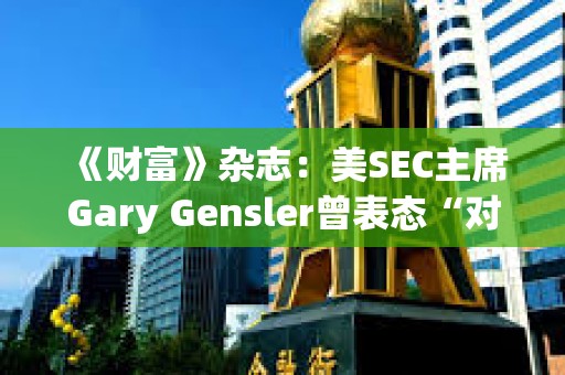 《財富》雜志：美SEC主席Gary Gensler曾表態(tài)“對比特幣既不唱多也不唱空”