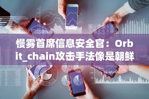 慢霧首席信息安全官：Orbit_chain攻擊手法像是朝鮮黑客