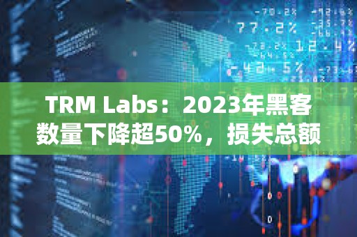 TRM Labs：2023年黑客數量下降超50%，損失總額為17億美元