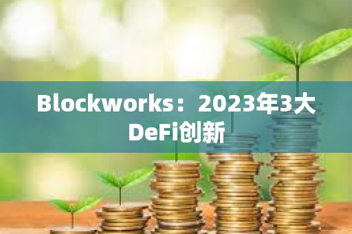 Blockworks：2023年3大DeFi創新