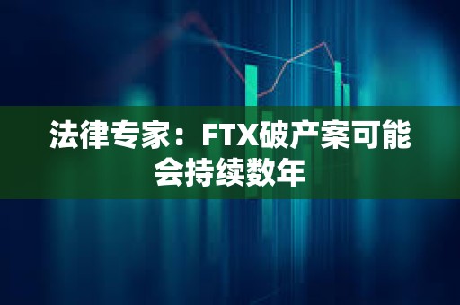 法律專家:FTX破產(chǎn)案可能會(huì)持續(xù)數(shù)年 法律專家:FTX破產(chǎn)案可能會(huì)持續(xù)數(shù)年