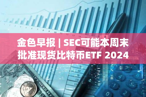 金色早報 | SEC可能本周末批準現貨比特幣ETF 2024年比特幣動量指標傾向于看漲