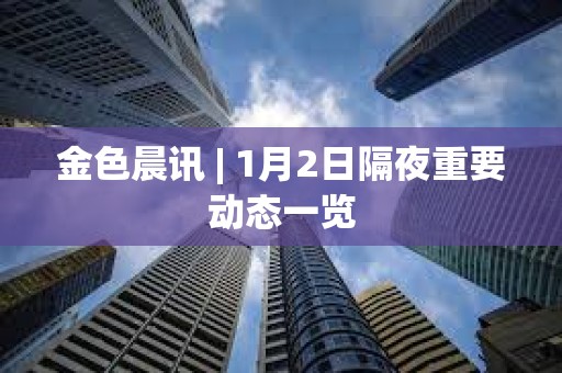 金色晨訊 | 1月2日隔夜重要動態一覽