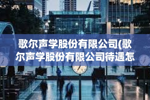 歌爾聲學股份有限公司(歌爾聲學股份有限公司待遇怎么樣)