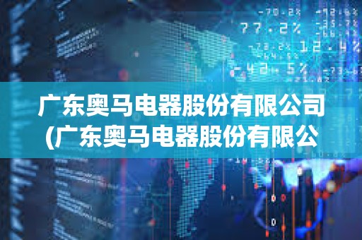 廣東奧馬電器股份有限公司(廣東奧馬電器股份有限公司官網)