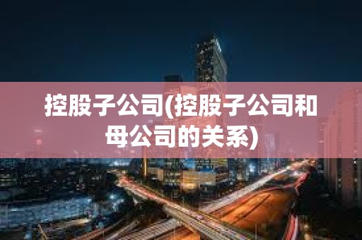控股子公司(控股子公司和母公司的關(guān)系)