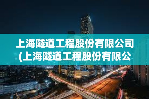 上海隧道工程股份有限公司(上海隧道工程股份有限公司官網(wǎng))