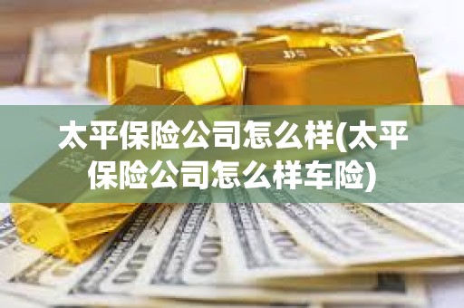 太平保險公司怎么樣(太平保險公司怎么樣車險) 太平保險公司怎么樣(太平保險公司怎么樣車險)