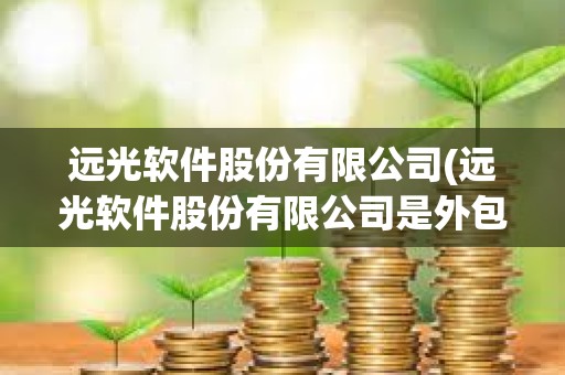 遠光軟件股份有限公司(遠光軟件股份有限公司是外包嗎)