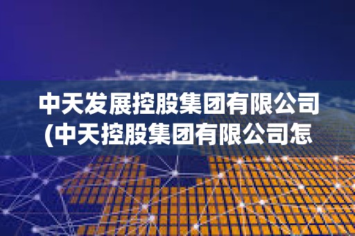中天發(fā)展控股集團(tuán)有限公司(中天控股集團(tuán)有限公司怎么樣) 中天發(fā)展控股集團(tuán)有限公司(中天控股集團(tuán)有限公司怎么樣)