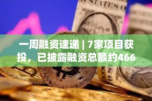 一周融資速遞 | 7家項目獲投，已披露融資總額約4660萬美元（12.25-12.31）