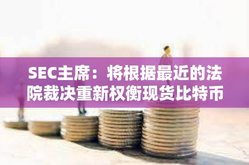 SEC主席：將根據(jù)最近的法院裁決重新權(quán)衡現(xiàn)貨比特幣ETF申請(qǐng)