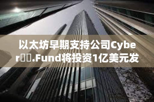 以太坊早期支持公司Cyber??.Fund將投資1億美元發(fā)展區(qū)塊鏈等技術(shù)