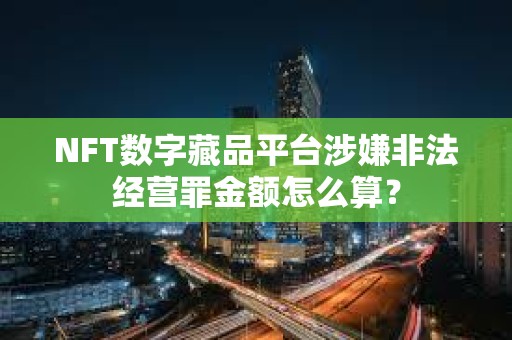 NFT數字藏品平臺涉嫌非法經營罪金額怎么算？