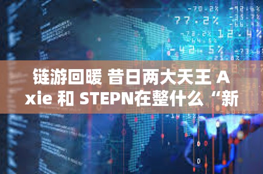 鏈游回暖 昔日兩大天王 Axie 和 STEPN在整什么“新活”？