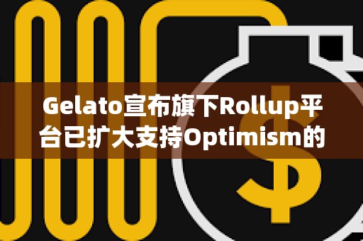Gelato宣布旗下Rollup平臺(tái)已擴(kuò)大支持Optimism的OP Stack