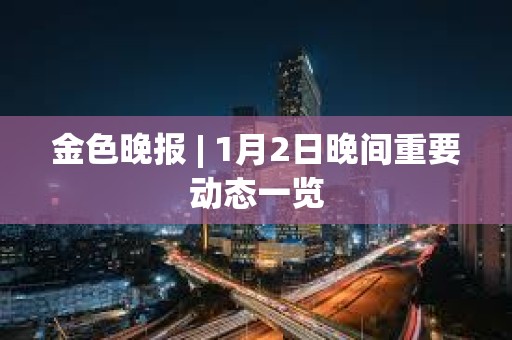 金色晚報(bào) | 1月2日晚間重要?jiǎng)討B(tài)一覽