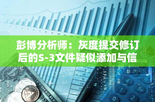 彭博分析師：灰度提交修訂后的S-3文件疑似添加與信托第三方關(guān)系的陳述材料