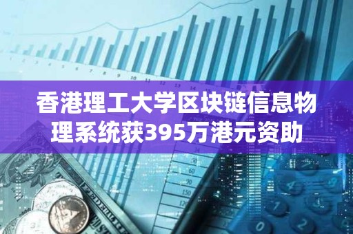 香港理工大學(xué)區(qū)塊鏈信息物理系統(tǒng)獲395萬港元資助