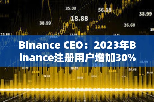 Binance CEO：2023年Binance注冊用戶增加30%，合規(guī)計劃上投資2.13億美元