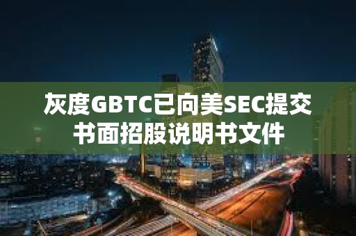 灰度GBTC已向美SEC提交書面招股說明書文件