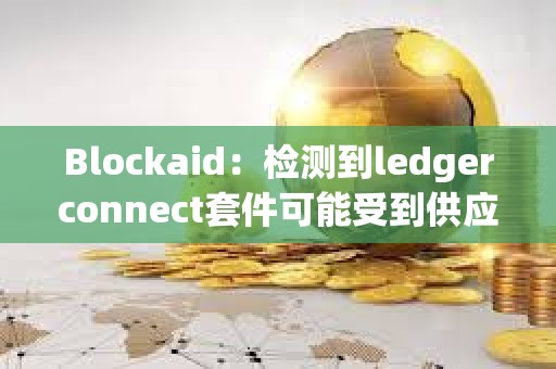Blockaid：檢測到ledgerconnect套件可能受到供應鏈攻擊