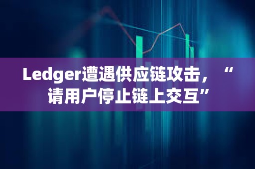 Ledger遭遇供應鏈攻擊，“請用戶停止鏈上交互”