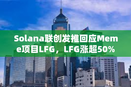 Solana聯創發推回應Meme項目LFG，LFG漲超50%創下歷史新高