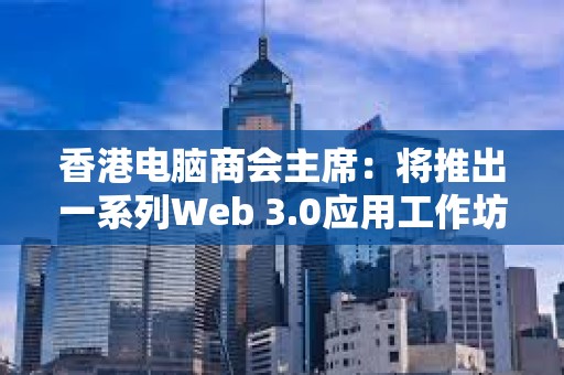 香港電腦商會主席：將推出一系列Web 3.0應用工作坊培養年輕技術人員
