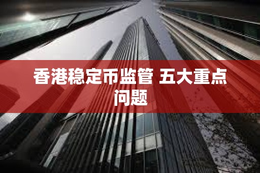 香港穩(wěn)定幣監(jiān)管 五大重點(diǎn)問(wèn)題