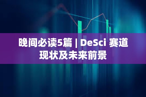 晚間必讀5篇 | DeSci 賽道現狀及未來前景